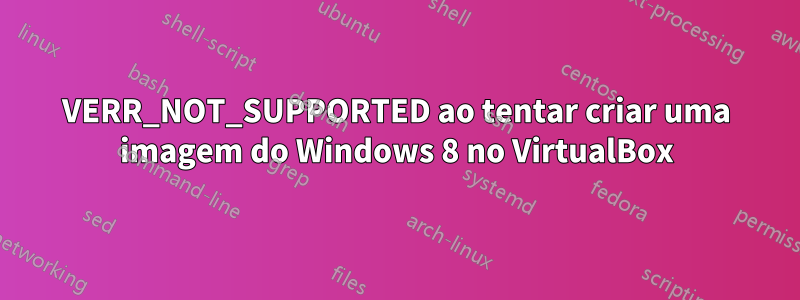 VERR_NOT_SUPPORTED ao tentar criar uma imagem do Windows 8 no VirtualBox