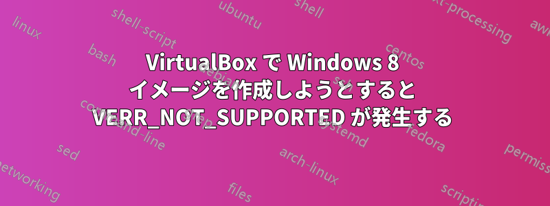 VirtualBox で Windows 8 イメージを作成しようとすると VERR_NOT_SUPPORTED が発生する