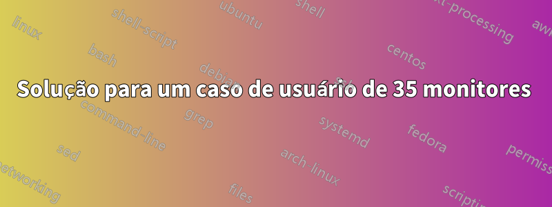 Solução para um caso de usuário de 35 monitores