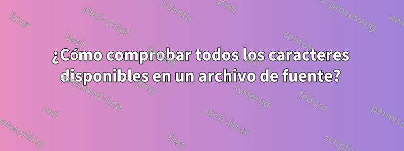 ¿Cómo comprobar todos los caracteres disponibles en un archivo de fuente?