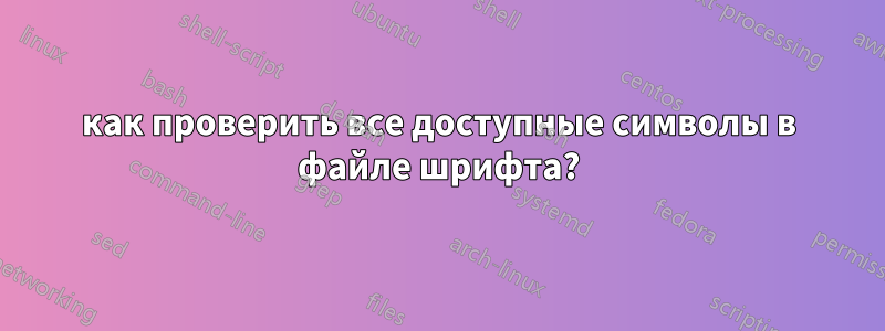 как проверить все доступные символы в файле шрифта?