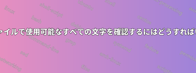 フォントファイルで使用可能なすべての文字を確認するにはどうすればいいですか?