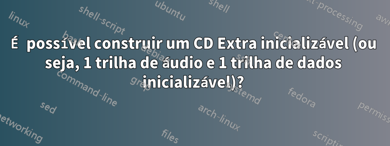 É possível construir um CD Extra inicializável (ou seja, 1 trilha de áudio e 1 trilha de dados inicializável)?