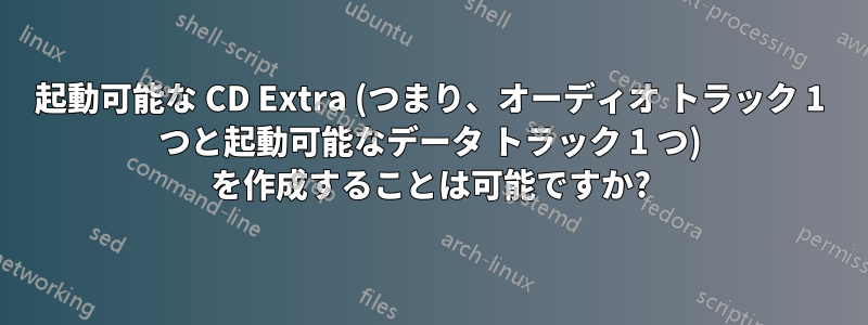 起動可能な CD Extra (つまり、オーディオ トラック 1 つと起動可能なデータ トラック 1 つ) を作成することは可能ですか?