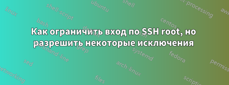 Как ограничить вход по SSH root, но разрешить некоторые исключения