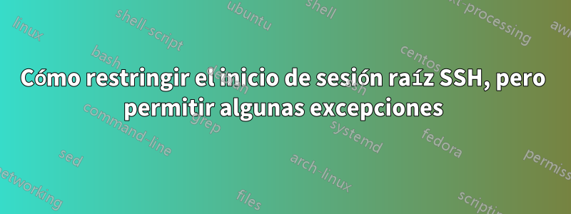 Cómo restringir el inicio de sesión raíz SSH, pero permitir algunas excepciones