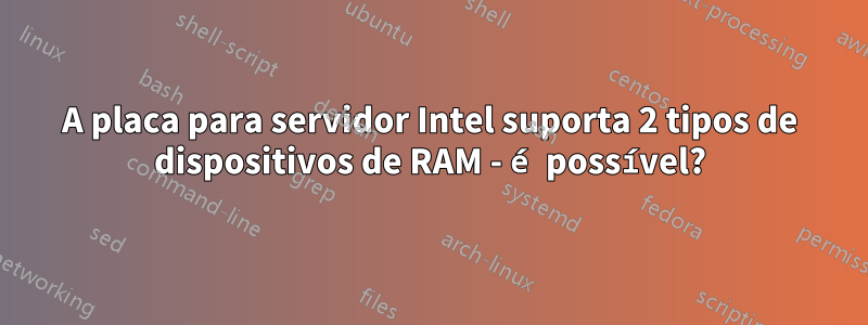 A placa para servidor Intel suporta 2 tipos de dispositivos de RAM - é possível?