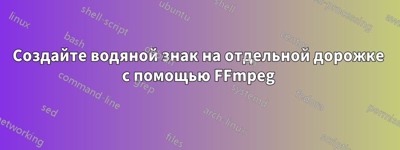 Создайте водяной знак на отдельной дорожке с помощью FFmpeg