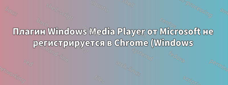 Плагин Windows Media Player от Microsoft не регистрируется в Chrome (Windows)