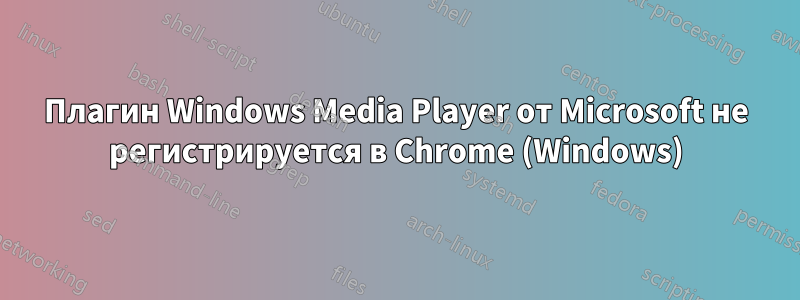 Плагин Windows Media Player от Microsoft не регистрируется в Chrome (Windows)