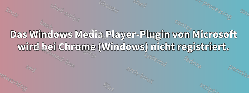 Das Windows Media Player-Plugin von Microsoft wird bei Chrome (Windows) nicht registriert.