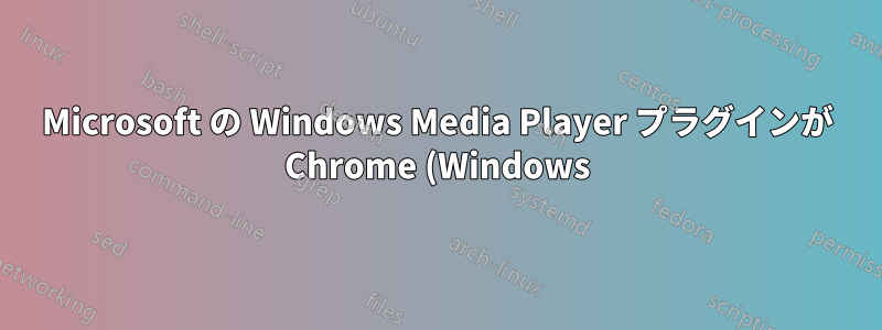 Microsoft の Windows Media Player プラグインが Chrome (Windows) に登録されない