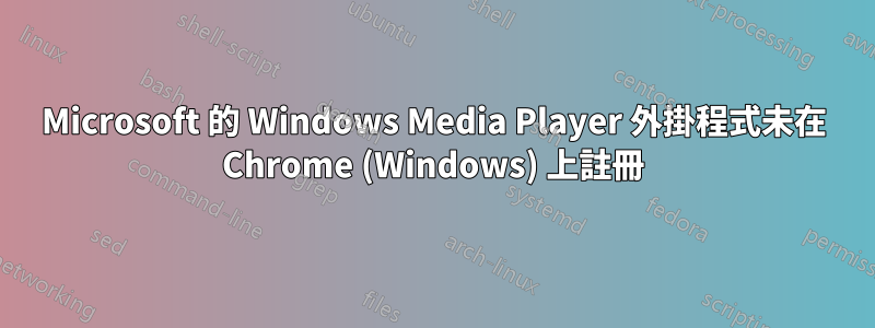 Microsoft 的 Windows Media Player 外掛程式未在 Chrome (Windows) 上註冊