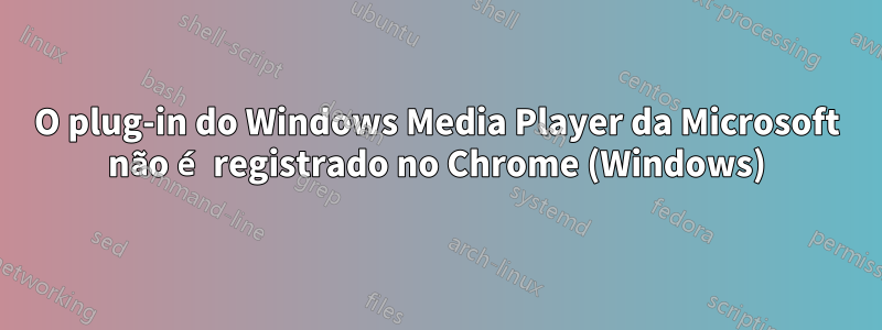 O plug-in do Windows Media Player da Microsoft não é registrado no Chrome (Windows)