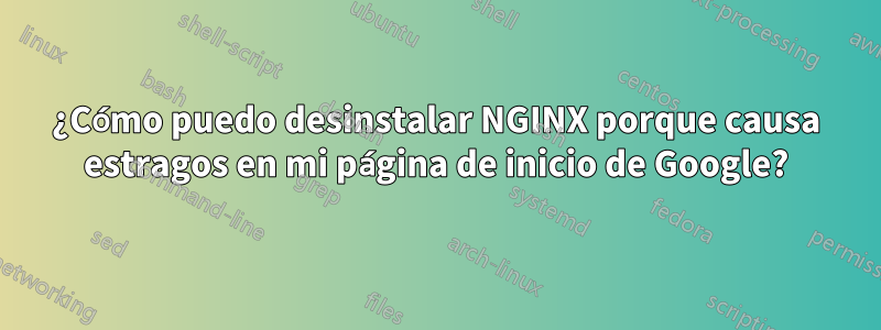 ¿Cómo puedo desinstalar NGINX porque causa estragos en mi página de inicio de Google?