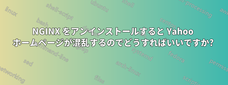 NGINX をアンインストールすると Yahoo ホームページが混乱するのでどうすればいいですか?