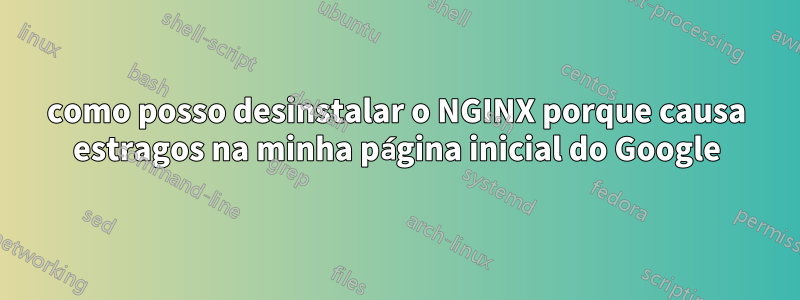 como posso desinstalar o NGINX porque causa estragos na minha página inicial do Google