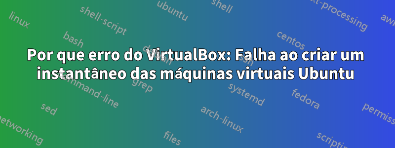 Por que erro do VirtualBox: Falha ao criar um instantâneo das máquinas virtuais Ubuntu