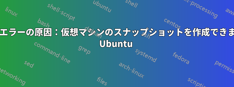 VirtualBoxエラーの原因：仮想マシンのスナップショットを作成できませんでした Ubuntu