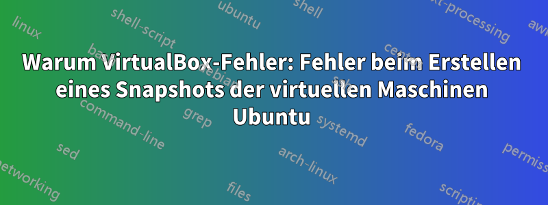 Warum VirtualBox-Fehler: Fehler beim Erstellen eines Snapshots der virtuellen Maschinen Ubuntu