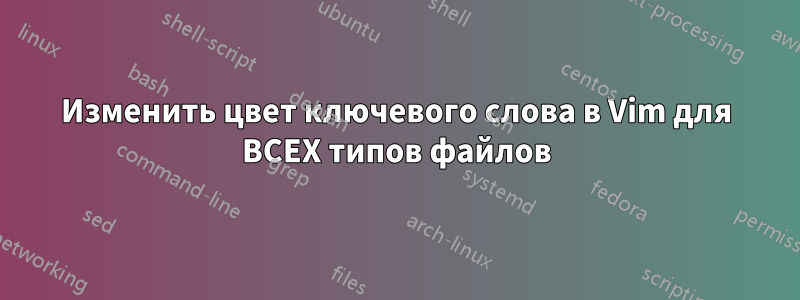 Изменить цвет ключевого слова в Vim для ВСЕХ типов файлов