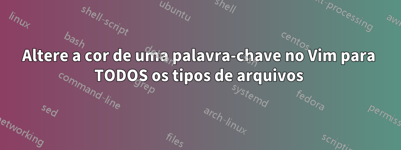 Altere a cor de uma palavra-chave no Vim para TODOS os tipos de arquivos