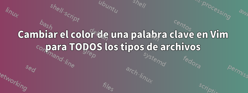 Cambiar el color de una palabra clave en Vim para TODOS los tipos de archivos