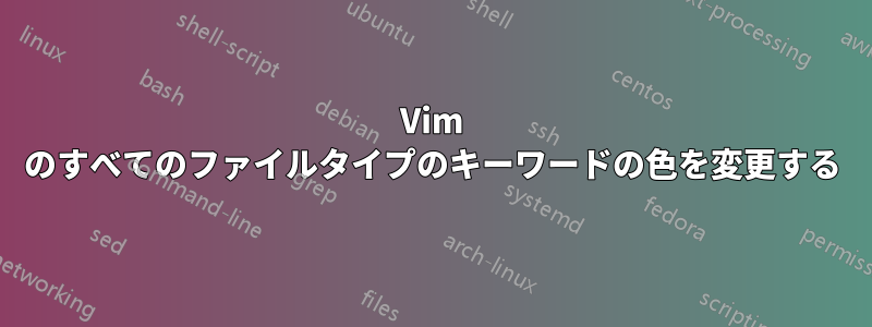 Vim のすべてのファイルタイプのキーワードの色を変更する