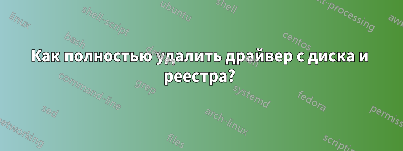 Как полностью удалить драйвер с диска и реестра?