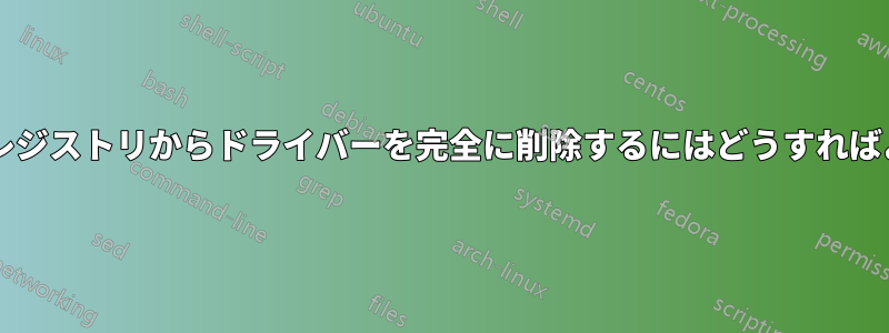 ディスクとレジストリからドライバーを完全に削除するにはどうすればよいですか?