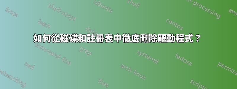 如何從磁碟和註冊表中徹底刪除驅動程式？