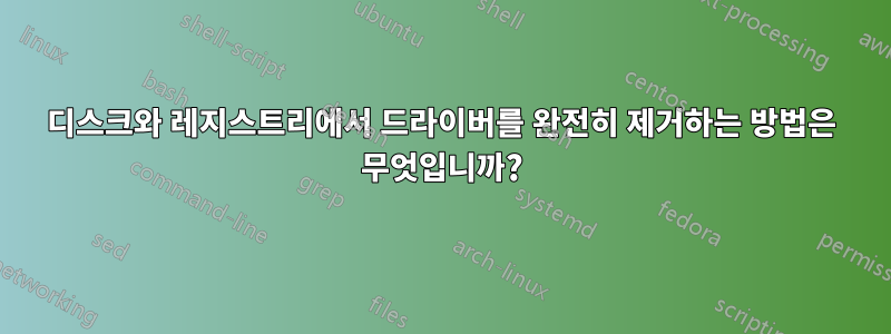 디스크와 레지스트리에서 드라이버를 완전히 제거하는 방법은 무엇입니까?