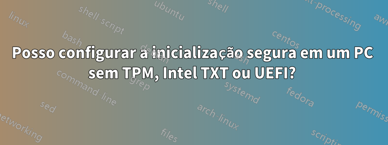 Posso configurar a inicialização segura em um PC sem TPM, Intel TXT ou UEFI?