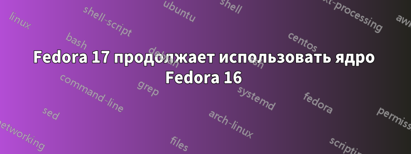 Fedora 17 продолжает использовать ядро ​​Fedora 16