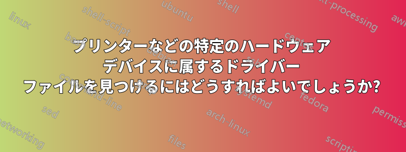 プリンターなどの特定のハードウェア デバイスに属するドライバー ファイルを見つけるにはどうすればよいでしょうか?