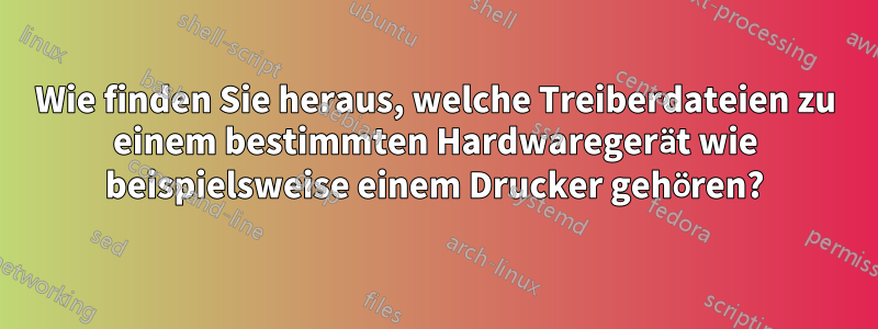 Wie finden Sie heraus, welche Treiberdateien zu einem bestimmten Hardwaregerät wie beispielsweise einem Drucker gehören?