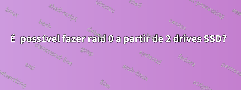 É possível fazer raid 0 a partir de 2 drives SSD? 