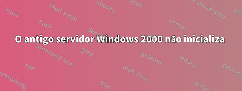 O antigo servidor Windows 2000 não inicializa