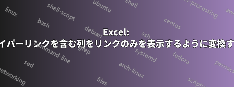 Excel: ハイパーリンクを含む列をリンクのみを表示するように変換する