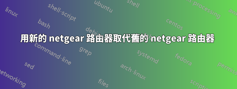 用新的 netgear 路由器取代舊的 netgear 路由器