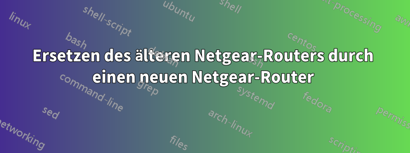 Ersetzen des älteren Netgear-Routers durch einen neuen Netgear-Router