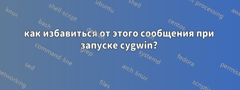 как избавиться от этого сообщения при запуске cygwin?