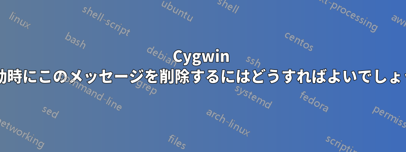 Cygwin の起動時にこのメッセージを削除するにはどうすればよいでしょうか?