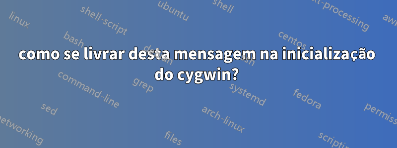 como se livrar desta mensagem na inicialização do cygwin?