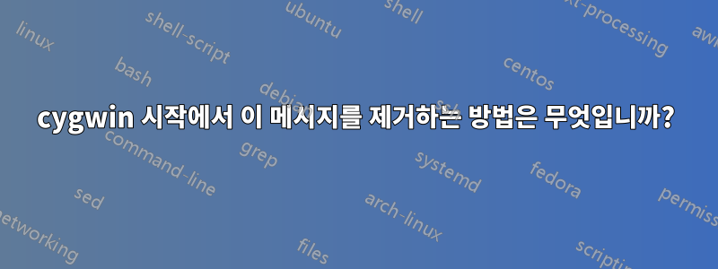 cygwin 시작에서 이 메시지를 제거하는 방법은 무엇입니까?