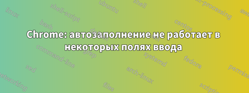 Chrome: автозаполнение не работает в некоторых полях ввода