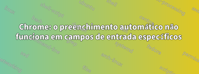 Chrome: o preenchimento automático não funciona em campos de entrada específicos