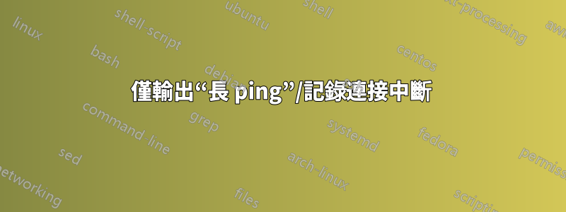 僅輸出“長 ping”/記錄連接中斷