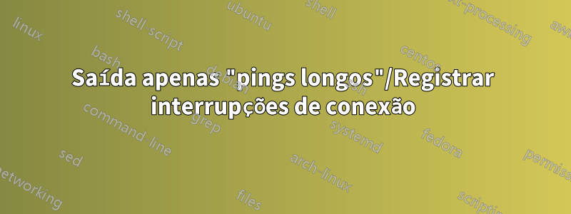 Saída apenas "pings longos"/Registrar interrupções de conexão