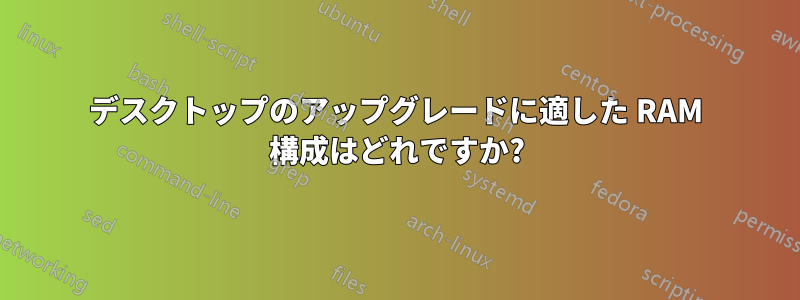 デスクトップのアップグレードに適した RAM 構成はどれですか?